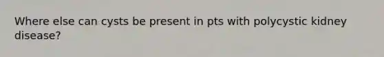 Where else can cysts be present in pts with polycystic kidney disease?