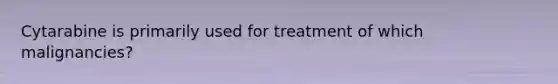 Cytarabine is primarily used for treatment of which malignancies?