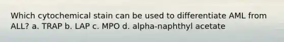 Which cytochemical stain can be used to differentiate AML from ALL? a. TRAP b. LAP c. MPO d. alpha-naphthyl acetate
