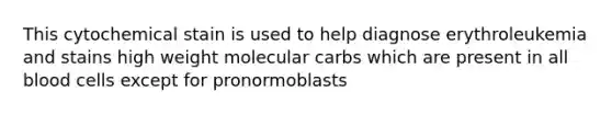 This cytochemical stain is used to help diagnose erythroleukemia and stains high weight molecular carbs which are present in all blood cells except for pronormoblasts