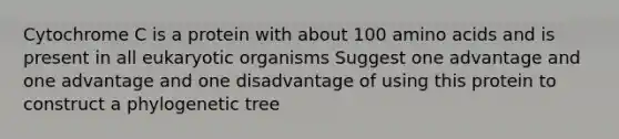 Cytochrome C is a protein with about 100 amino acids and is present in all eukaryotic organisms Suggest one advantage and one advantage and one disadvantage of using this protein to construct a phylogenetic tree