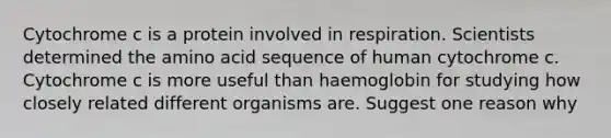 Cytochrome c is a protein involved in respiration. Scientists determined the amino acid sequence of human cytochrome c. Cytochrome c is more useful than haemoglobin for studying how closely related different organisms are. Suggest one reason why