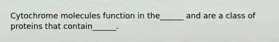 Cytochrome molecules function in the______ and are a class of proteins that contain______.