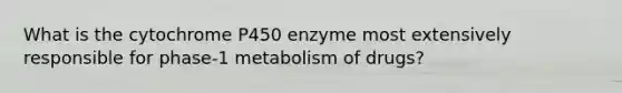 What is the cytochrome P450 enzyme most extensively responsible for phase-1 metabolism of drugs?