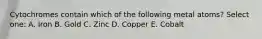 Cytochromes contain which of the following metal atoms? Select one: A. Iron B. Gold C. Zinc D. Copper E. Cobalt
