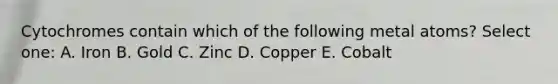 Cytochromes contain which of the following metal atoms? Select one: A. Iron B. Gold C. Zinc D. Copper E. Cobalt