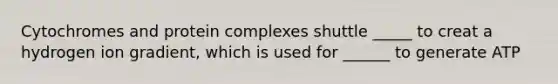 Cytochromes and protein complexes shuttle _____ to creat a hydrogen ion gradient, which is used for ______ to generate ATP