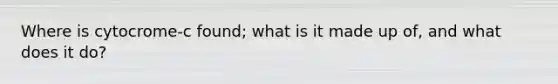 Where is cytocrome-c found; what is it made up of, and what does it do?
