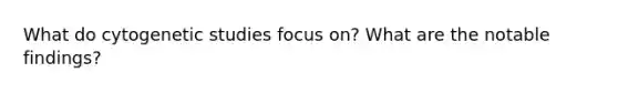 What do cytogenetic studies focus on? What are the notable findings?