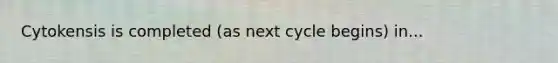 Cytokensis is completed (as next cycle begins) in...