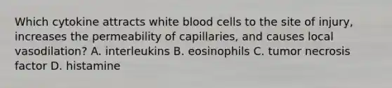 Which cytokine attracts white blood cells to the site of​ injury, increases the permeability of​ capillaries, and causes local​ vasodilation? A. interleukins B. eosinophils C. tumor necrosis factor D. histamine