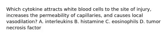 Which cytokine attracts white blood cells to the site of​ injury, increases the permeability of​ capillaries, and causes local​ vasodilation? A. interleukins B. histamine C. eosinophils D. tumor necrosis factor