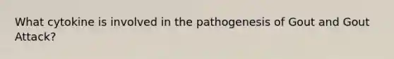 What cytokine is involved in the pathogenesis of Gout and Gout Attack?