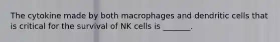 The cytokine made by both macrophages and dendritic cells that is critical for the survival of NK cells is _______.