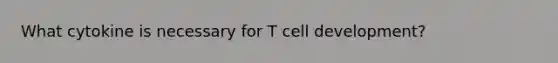 What cytokine is necessary for T cell development?