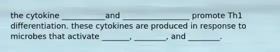 the cytokine ___________and _________________ promote Th1 differentiation. these cytokines are produced in response to microbes that activate _______, ________, and ________.