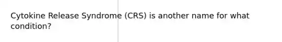 Cytokine Release Syndrome (CRS) is another name for what condition?