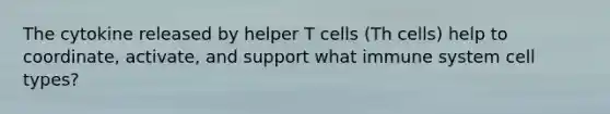 The cytokine released by helper T cells (Th cells) help to coordinate, activate, and support what immune system cell types?