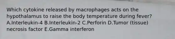 Which cytokine released by macrophages acts on the hypothalamus to raise the body temperature during fever? A.Interleukin-4 B.Interleukin-2 C.Perforin D.Tumor (tissue) necrosis factor E.Gamma interferon