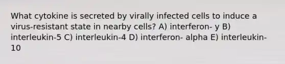 What cytokine is secreted by virally infected cells to induce a virus-resistant state in nearby cells? A) interferon- y B) interleukin-5 C) interleukin-4 D) interferon- alpha E) interleukin-10