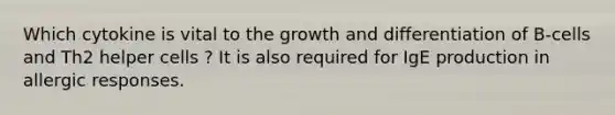 Which cytokine is vital to the growth and differentiation of B-cells and Th2 helper cells ? It is also required for IgE production in allergic responses.