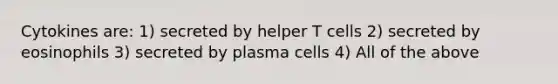 Cytokines are: 1) secreted by helper T cells 2) secreted by eosinophils 3) secreted by plasma cells 4) All of the above