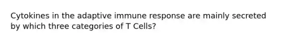 Cytokines in the adaptive immune response are mainly secreted by which three categories of T Cells?