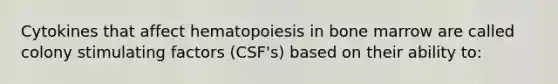 Cytokines that affect hematopoiesis in bone marrow are called colony stimulating factors (CSF's) based on their ability to: