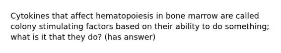 Cytokines that affect hematopoiesis in bone marrow are called colony stimulating factors based on their ability to do something; what is it that they do? (has answer)