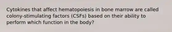 Cytokines that affect hematopoiesis in bone marrow are called colony-stimulating factors (CSFs) based on their ability to perform which function in the body?