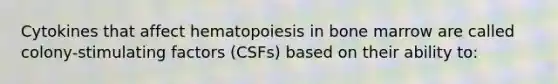 Cytokines that affect hematopoiesis in bone marrow are called colony-stimulating factors (CSFs) based on their ability to: