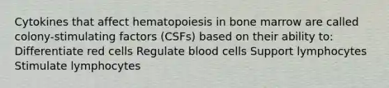 Cytokines that affect hematopoiesis in bone marrow are called colony-stimulating factors (CSFs) based on their ability to: Differentiate red cells Regulate blood cells Support lymphocytes Stimulate lymphocytes