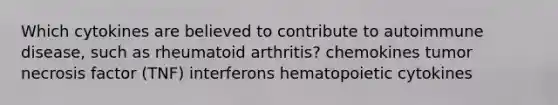 Which cytokines are believed to contribute to autoimmune disease, such as rheumatoid arthritis? chemokines tumor necrosis factor (TNF) interferons hematopoietic cytokines