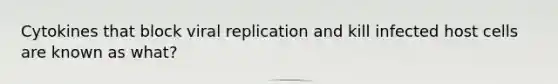 Cytokines that block viral replication and kill infected host cells are known as what?