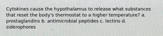 Cytokines cause the hypothalamus to release what substances that reset the body's thermostat to a higher temperature? a. prostaglandins b. antimicrobial peptides c. lectins d. siderophores