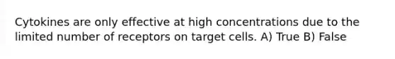 Cytokines are only effective at high concentrations due to the limited number of receptors on target cells. A) True B) False