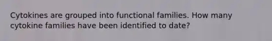 Cytokines are grouped into functional families. How many cytokine families have been identified to date?