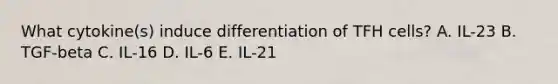 What cytokine(s) induce differentiation of TFH cells? A. IL-23 B. TGF-beta C. IL-16 D. IL-6 E. IL-21