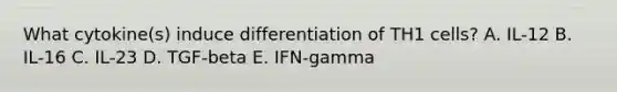 What cytokine(s) induce differentiation of TH1 cells? A. IL-12 B. IL-16 C. IL-23 D. TGF-beta E. IFN-gamma