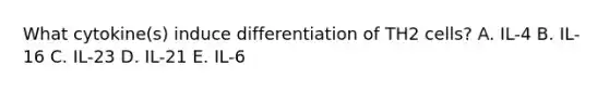 What cytokine(s) induce differentiation of TH2 cells? A. IL-4 B. IL-16 C. IL-23 D. IL-21 E. IL-6