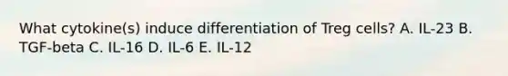 What cytokine(s) induce differentiation of Treg cells? A. IL-23 B. TGF-beta C. IL-16 D. IL-6 E. IL-12