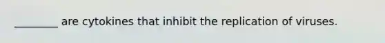 ________ are cytokines that inhibit the replication of viruses.