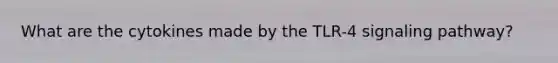 What are the cytokines made by the TLR-4 signaling pathway?