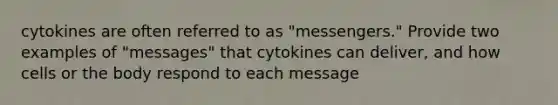 cytokines are often referred to as "messengers." Provide two examples of "messages" that cytokines can deliver, and how cells or the body respond to each message