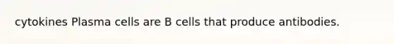 cytokines Plasma cells are B cells that produce antibodies.