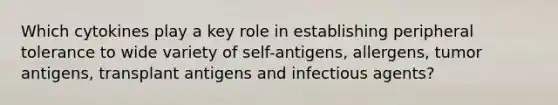 Which cytokines play a key role in establishing peripheral tolerance to wide variety of self-antigens, allergens, tumor antigens, transplant antigens and infectious agents?