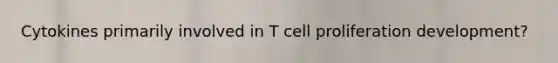 Cytokines primarily involved in T cell proliferation development?