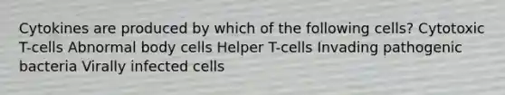 Cytokines are produced by which of the following cells? Cytotoxic T-cells Abnormal body cells Helper T-cells Invading pathogenic bacteria Virally infected cells