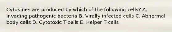 Cytokines are produced by which of the following cells? A. Invading pathogenic bacteria B. Virally infected cells C. Abnormal body cells D. Cytotoxic T-cells E. Helper T-cells