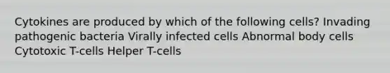 Cytokines are produced by which of the following cells? Invading pathogenic bacteria Virally infected cells Abnormal body cells Cytotoxic T-cells Helper T-cells